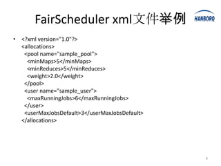 FairScheduler xml文件举例
• <?xml version="1.0"?>
  <allocations>
   <pool name="sample_pool">
    <minMaps>5</minMaps>
    <minReduces>5</minReduces>
    <weight>2.0</weight>
   </pool>
   <user name="sample_user">
    <maxRunningJobs>6</maxRunningJobs>
   </user>
   <userMaxJobsDefault>3</userMaxJobsDefault>
  </allocations>




                                                8
 
