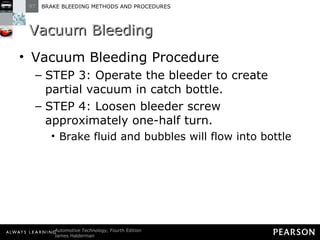 Vacuum Bleeding Vacuum Bleeding Procedure STEP 3: Operate the bleeder to create partial vacuum in catch bottle. STEP 4: Loosen bleeder screw approximately one-half turn. Brake fluid and bubbles will flow into bottle 