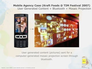Mobile Agency Case (Kraft Foods @ TIM Festival 2007)  User Generated Content + Bluetooth + Mosaic Projection User generated content (pictures) sent for a computer-generated mosaic projection screen through bluetooth. 