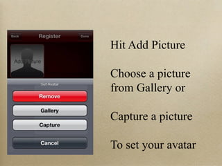 Hit Add Picture

Choose a picture
from Gallery or

Capture a picture

To set your avatar
 