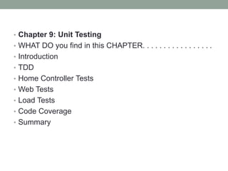 • Chapter 9: Unit Testing
• WHAT DO you find in this CHAPTER. . . . . . . . . . . . . . . . .
• Introduction
• TDD
• Home Controller Tests
• Web Tests
• Load Tests
• Code Coverage
• Summary
 