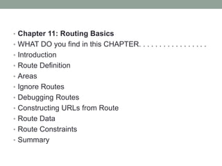 • Chapter 11: Routing Basics
• WHAT DO you find in this CHAPTER. . . . . . . . . . . . . . . . .
• Introduction
• Route Definition
• Areas
• Ignore Routes
• Debugging Routes
• Constructing URLs from Route
• Route Data
• Route Constraints
• Summary
 
