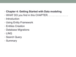 • Chapter 4: Getting Started with Data modeling
• WHAT DO you find in this CHAPTER. . . . . . . . . . . . . . .
• Introduction
• Using Entity Framework
• Entities Creation
• Database Migrations
• LINQ
• Search Query
• Summary
 
