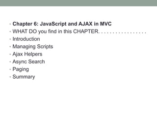 • Chapter 6: JavaScript and AJAX in MVC
• WHAT DO you find in this CHAPTER. . . . . . . . . . . . . . . . .
• Introduction
• Managing Scripts
• Ajax Helpers
• Async Search
• Paging
• Summary
 