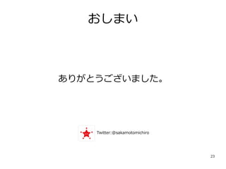23
おしまい
ありがとうございました。
Twitter:@sakamotomichiro
 