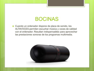 BOCINAS
 Cuando un ordenador dispone de placa de sonido, los
ALTAVOCES permiten escuchar música y voces de calidad
con el ordenador. Resultan indispensables para aprovechar
las prestaciones sonoras de los programas multimedia.
 