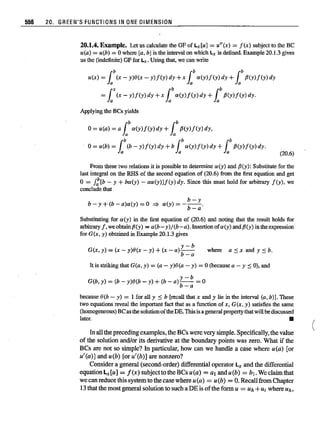 556 20. GREEN'S FUNCTIONS IN ONE OIMENSION
20.1.4.Example. Let us calculate the GF of Lx[u] = u"(x) = f(x) subject to the BC
u(a) = u(b) = 0 where [a, b] is the iutervalon which Lx is defined.Example 20.1.3gives
us the (indefinite) GFfor Lx.Using that,we can write
u(x) = lb
(x - y)e(x - y)f(y) dy +x lb
a(y)f(y) dy +lb
fJ(y)f(y) dy
= LX(x - y)f(y) dy +x lb
a(y)f(y) dy +lb
fJ(y)f(y) dy.
Applyiugthe BCs yields
0= u(a) = a lb
a(y)f(y) dy +lb
fJ(y)f(y) dy,
0= u(b) = lb
(b - y)f(y) dy +b lb
a(y)f(y) dy +t fJ(y)f(y) dy.
(20.6)
where a:::; x and y ::s: b.
From thesetwo relations it is possibleto determine ex(y) andfJ(y): Substitute forthe
last iutegral on the RHS of the second equation of (20.6) from the first equation and get
o = J/;[b - y + ba(y) - aa(y)]f(y) dy. Siuce this must hold for arbitrary fey), we
concludethat
b-y
b - y + (b - a)a(y) =0 => a(y) = ---.
b-a
Substituting for a (y) iu the first equation of (20.6) and noting that the result holds for
arbitrary f, weobtain fJ(y) =a(b-y)/(b-a). Insertionofa(y) andfJ(y) iutheexpression
for G(x, y) obtaiuediu Example 20.1.3 gives
y-b
G(x, y) =(x - y)e(x - y) + (x - a) b _ a
It is striking that G(a, y) =(a - y)e(a - y) =0 (becausea - y ~ 0), and
y-b
G(b, y) = (b - y)e(b - y) + (b - a) b _ a = 0
because e(b - y) = 1 for all y ~ b [recall that x and y lie iu the iuterval (a, b)J. These
two equations revealthe important fact thatas a functionof x, G(x, y) satisfiesthe same
(homogeneous) Beasthesolutionofthe DE.Thisis ageneralpropertythat willbediscussed
later. III
In all the preceding examples, the BCs were very simple, Specifically, the value
of the solution and/or its derivative at the boundary points was zero. What if the
BCs are not so simple? In particular, how can we handle a case where u(a) [or
u'(a)] and u(b) [or u'(b)] are nonzero?
Consider a general (second-order) differential operator Lx and the differential
equation Lx[u] = J(x) subjecttotheBCsu(a) = at andu(b) = bl. We claim that
we canreduce this system to the case where u(a) = u(b) = O.RecallfromChapter
13 that the most general solution to such a DE is ofthe form u = Uk +u, where Uk,
(
 