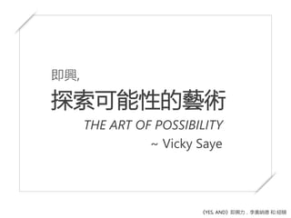 即興,
探索可能性的藝術
THE ART OF POSSIBILITY
~ Vicky Saye
《YES, AND》即興力，李奧納德 和 紐頓
 