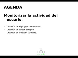 AGENDA
Monitorizar la actividad del
usuario.
- Creación de keyloggers con Python.
- Creación de screen scrapers.
- Creación de webcam scrapers.
 