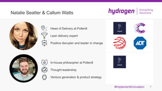 7
Natalie Seatter & Callum Watts
In-house philosopher at Pollen8
Thought leadership
Venture generation & product strategy
Head of Delivery at Pollen8
Lean delivery expert
Positive disrupter and leader in change
#ImplementInnovation
 