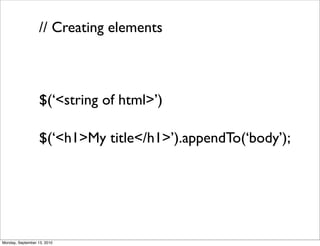 // Creating elements



                   $(‘<string of html>’)

                   $(‘<h1>My title</h1>’).appendTo(‘body’);




Monday, September 13, 2010
 