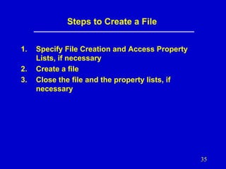 Steps to Create a File
1.
2.
3.

Specify File Creation and Access Property
Lists, if necessary
Create a file
Close the file and the property lists, if
necessary

35

 