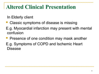Altered Clinical Presentation
8
In Elderly client
 Classic symptoms of disease is missing
E.g. Myocardial infarction may present with mental
confusion
 Presence of one condition may mask another
E.g. Symptoms of COPD and Ischemic Heart
Disease
 