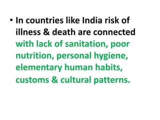 • In countries like India risk of
illness & death are connected
with lack of sanitation, poor
nutrition, personal hygiene,
elementary human habits,
customs & cultural patterns.
 