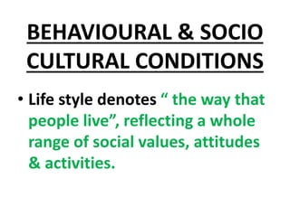 BEHAVIOURAL & SOCIO
CULTURAL CONDITIONS
• Life style denotes “ the way that
people live”, reflecting a whole
range of social values, attitudes
& activities.
 