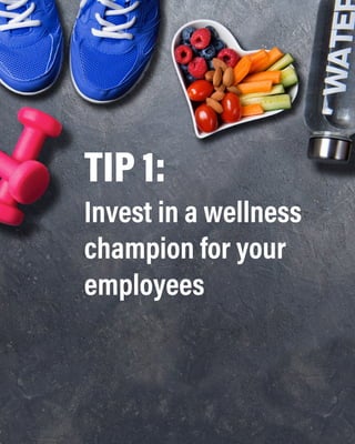 TIP 1:
Invest in a wellness
champion for your
employees
 