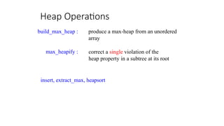 Heap Operations
insert, extract_max, heapsort
produce a max-heap from an unordered
array
correct a single violation of the
heap property in a subtree at its root
build_max_heap :
max_heapify :
 