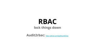RBAC
lock things down
Audit2rbac: https://github.com/liggitt/audit2rbac
 
