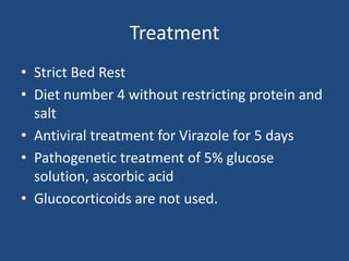 Treatment
• Strict Bed Rest
• Diet number 4 without restricting protein and
salt
• Antiviral treatment for Virazole for 5 days
• Pathogenetic treatment of 5% glucose
solution, ascorbic acid
• Glucocorticoids are not used.
 
