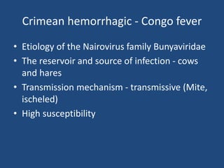 Crimean hemorrhagic - Congo fever
• Etiology of the Nairovirus family Bunyaviridae
• The reservoir and source of infection - cows
and hares
• Transmission mechanism - transmissive (Mite,
ischeled)
• High susceptibility
 