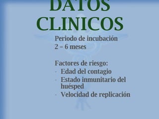 DATOS CLINICOS Periodo de incubación  2 – 6 meses Factores de riesgo: Edad del contagio Estado inmunitario del huésped Velocidad de replicación 