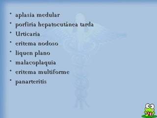 aplasia medular porfiria hepatocutánea tarda  Urticaria eritema nodoso  liquen plano  malacoplaquia  eritema multiforme  panarteritis  