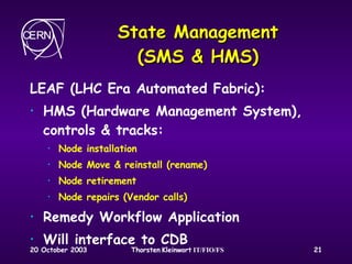 State Management (SMS & HMS) LEAF (LHC Era Automated Fabric): HMS (Hardware Management System), controls & tracks: Node installation Node Move & reinstall (rename) Node retirement Node repairs (Vendor calls) Remedy Workflow Application Will interface to CDB 