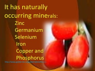 It has naturally  occurring mine rals:  Zinc  Germanium  Selenium  Iron  Copper and  Phosphorus http://www.gojiberries.us/gojiberrybenefits.aspx 