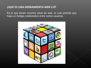 ¿QUE ES UNA HERRAMIENTA WEB 2.0?
Es lo que tienen muchos sitios de web, lo cual permite que
haya un trabajo colaborativo entre varios usuarios.
 