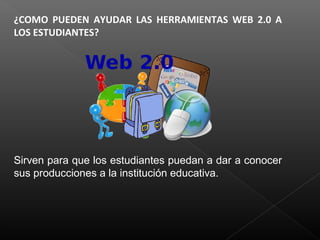 ¿COMO PUEDEN AYUDAR LAS HERRAMIENTAS WEB 2.0 A
LOS ESTUDIANTES?
Sirven para que los estudiantes puedan a dar a conocer
sus producciones a la institución educativa.
 