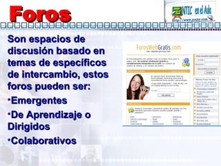 Foros Son espacios de discusión basado en temas de específicos de intercambio, estos foros pueden ser: Emergentes De Aprendizaje o Dirigidos Colaborativos 