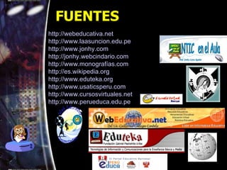 FUENTES http://webeducativa.net http://www.laasuncion.edu.pe http://www.jonhy.com http://jonhy.webcindario.com http://www.monografías.com http://es.wikipedia.org http://www.eduteka.org http://www.usaticsperu.com http://www.cursosvirtuales.net http://www.perueduca.edu.pe 