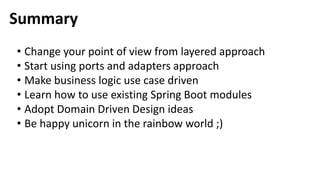 Summary
• Change your point of view from layered approach
• Start using ports and adapters approach
• Make business logic use case driven
• Learn how to use existing Spring Boot modules
• Adopt Domain Driven Design ideas
• Be happy unicorn in the rainbow world ;)
 