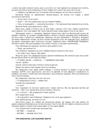 75
у землю під своїм чималим пузом, проте, коли його очі таки підвелися на маляра, було помітно,
що запитання йому дуже неприємне. Хтозна, навіщо Ганс узагалі про щось його питав.
— Герберте, що відбувається? Я втрачаю клієнтів швидше, ніж встигаю їх рахувати.
Боллінґер більше не церемонився. Випроставшись, він виклав усю справу у формі
зустрічного запитання.
— Отже, Гансе. Ти вступив?
— Куди? — Хоч Ганс добре знав, про що говорив Герберт.
— Гансі, не прикидайся. — наполягав Боллінґер. — Не примушуй мене вимовляти це вголос.
Високий маляр лише відмахнувся і пішов.
Йшли роки, євреїв утискали уже по всій країні, і весною 1937 року, майже соромлячись
свого рішення, Ганс таки здався. Він трохи порозпитував і подав заявку на вступ до партії.
Заповнивши анкету у місцевому відділенні Нацистської партії на Мюнхенській вулиці, він
вийшов і побачив, як четверо чоловіків кидають цеглою у вітрину продавця одягу Кляйнманна.
Це була одна з небагатьох єврейських крамниць, які досі працювали у Молькінґу. Всередині
затинався невеличкий чоловік, під його ногами кришилося скло, він намагався його прибрати.
На дверях намалювали зірку гірчичного кольору. Недбалий напис «ЄВРЕЙСЬКИЙ ПОКИДЬОК»
обтікав по краях. Метушня всередині поступово стихала, а тоді зовсім припинилась.
Ганс наблизився до крамниці і заглянув крізь розбите скло.
— Може, вам допомогти?
Пан Кляйманн подивився на нього. Швабра безсило повисла у його руці.
— Не треба, Гансе. Прошу. Йди звідси.
Минулого року Ганс фарбував будинок Джоеля Кляйнманна. Він пам’ятав трьох його дітей.
Він досі бачив обличчя, але забув їхні імена.
— Я прийду завтра, — сказав він, — і перефарбую ваші двері.
Так він і зробив.
Тоді він припустився двох помилок. Ця була другою.
Першої він припустився одразу після того випадку.
Він повернувся туди, звідки щойно вийшов, і стукнув кулаком по дверях, а тоді по вікні
осередку НСРПН. Скло здригнулося, але ніхто не відповів. Усі вже зібралися і розійшлися по
домівках. Останній з членів партії уже прямував у протилежному напрямку. Він почув бряжчання
скла і помітив маляра.
Він повернувся і запитав, чого він той хоче.
— Я передумав вступати, — заявив Ганс.
Чоловік був ошелешений.
— А чому?
Ганс подивився на кісточки правої руки і важко ковтнув. Він уже відчував присмак цієї
помилки — ніби хтось запхав йому до рота залізну таблетку.
— А, та нічого. — Він розвернувся і пішов додому.
Його наздогнали слова.
— Ви подумайте, пане Губерманн. Повідомте нас, коли щось вирішите.
Ганс зробив вигляд, що нічого не чув.
Наступного ранку, як і обіцяв, він прокинувся раніше, ніж завжди, але таки запізно. На
дверях крамниці Кляйнманна ще не висохла роса. Ганс її стер. Він постарався, наскільки це було
можливо, дібрати схожий колір і вкрив двері густим шаром фарби.
Геть непримітний чоловік саме проходив повз.
- Heil Hitler, — сказав він.
- Heil Hitler, — відповів йому Ганс.
ТРИ НЕВЕЛИЧКІ, АЛЕ ВАЖЛИВІ ФАКТИ
 