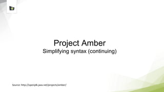 Project Amber
Simplifying syntax (continuing)
Source: http://openjdk.java.net/projects/amber/
 