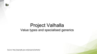 Project Valhalla
Value types and specialised generics
Source: http://openjdk.java.net/projects/valhalla/
 