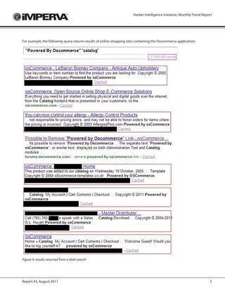 Hacker Intelligence Initiative, Monthly Trend Report




For example, the following query returns results of online shopping sites containing the Oscommerce application.




Figure 4: results returned from a dork search




Report #3, August 2011                                                                                                   5
 