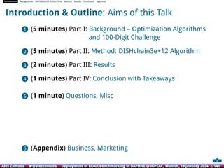 Introduction Backgrounds DIFFERENTIAL EVOLUTION Method Results Conclusion Appendix
Introduction & Outline: Aims of this Talk
1 (5 minutes) Part I: Background – Optimization Algorithms
and 100-Digit Challenge
2 (5 minutes) Part II: Method: DISHchain3e+12 Algorithm
3 (2 minutes) Part III: Results
4 (1 minutes) Part IV: Conclusion with Takeaways
5 (1 minute) Questions, Misc
6 (Appendix) Business, Marketing
Aleš Zamuda 7@aleszamuda Deployment of ROAR Benchmarking in DAPHNE @ HiPEAC, Munich, 19 January 2024 2/141
Aleš Zamuda 7@aleszamuda Deployment of ROAR Benchmarking in DAPHNE @ HiPEAC, Munich, 19 January 2024 2/141
Aleš Zamuda 7@aleszamuda Deployment of ROAR Benchmarking in DAPHNE @ HiPEAC, Munich, 19 January 2024 2/141
Aleš Zamuda 7@aleszamuda Deployment of ROAR Benchmarking in DAPHNE @ HiPEAC, Munich, 19 January 2024 2/141
Aleš Zamuda 7@aleszamuda Deployment of ROAR Benchmarking in DAPHNE @ HiPEAC, Munich, 19 January 2024 2/141
Aleš Zamuda 7@aleszamuda Deployment of ROAR Benchmarking in DAPHNE @ HiPEAC, Munich, 19 January 2024 2/141
 