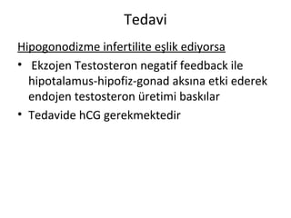 Tedavi
Hipogonodizme infertilite eşlik ediyorsa
• Ekzojen Testosteron negatif feedback ile
hipotalamus-hipofiz-gonad aksına etki ederek
endojen testosteron üretimi baskılar
• Tedavide hCG gerekmektedir
 