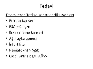 Tedavi
Testesteron Tedavi kontraendikasyonları
• Prostat Kanseri
• PSA > 4 ng/mL
• Erkek meme kanseri
• Ağır uyku apnesi
• İnfertilite
• Hematokrit > %50
• Ciddi BPH’a bağlı AÜSS
 