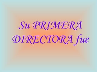 Su PRIMERA DIRECTORA fue 