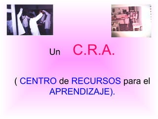 Un  C.R.A. (  CENTRO  de  RECURSOS  para el  APRENDIZAJE). 