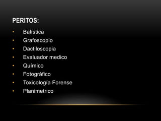 PERITOS:
• Balística
• Grafoscopio
• Dactiloscopia
• Evaluador medico
• Químico
• Fotográfico
• Toxicología Forense
• Planimetrico
 