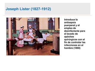 Joseph Lister (1827-1912)
Introduce la
antisepsia
puerperal y el
empleo de
desinfectante para
el lavado de
apósitos
quirúrgicos con el
fin de controlar las
infecciones en el
hombre (1860)
 