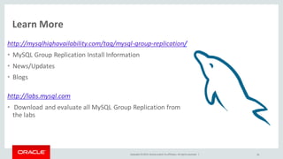 Copyright © 2015, Oracle and/or its affiliates. All rights reserved. |
Learn More
http://mysqlhighavailability.com/tag/mysql-group-replication/
• MySQL Group Replication Install Information
• News/Updates
• Blogs
http://labs.mysql.com
• Download and evaluate all MySQL Group Replication from
the labs
50
 