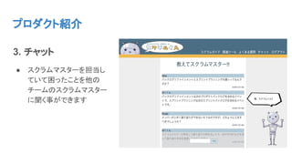 プロダクト紹介
3. チャット
● スクラムマスターを担当し
ていて困ったことを他の
チームのスクラムマスター
に聞く事ができます
 