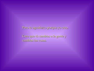 Pero te agradezco porque yo creo. Creo que tú cambias a la gente y cambias las cosas. 