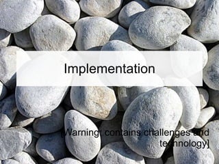 Implementation [Warning: contains challenges and technology] 