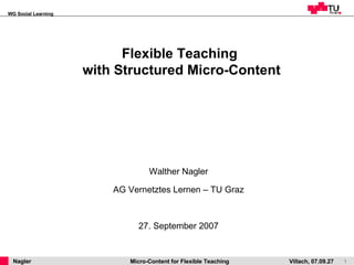 Flexible Teaching  with Structured Micro-Content Walther Nagler AG Vernetztes Lernen – TU Graz 27. September 2007 