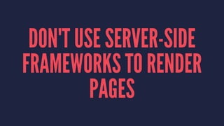 DON'T USE SERVER-SIDE
FRAMEWORKS TO RENDER
PAGES
 